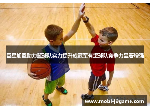 巨星加盟助力篮球队实力提升成冠军有望球队竞争力显著增强