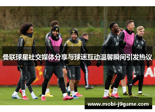 曼联球星社交媒体分享与球迷互动温馨瞬间引发热议