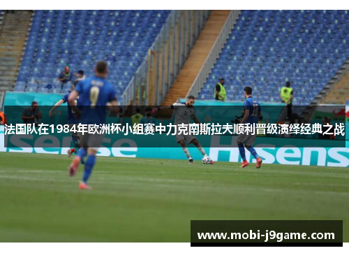 法国队在1984年欧洲杯小组赛中力克南斯拉夫顺利晋级演绎经典之战