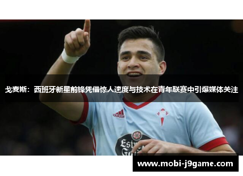 戈麦斯：西班牙新星前锋凭借惊人速度与技术在青年联赛中引爆媒体关注