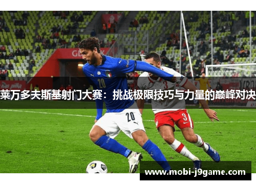 莱万多夫斯基射门大赛：挑战极限技巧与力量的巅峰对决