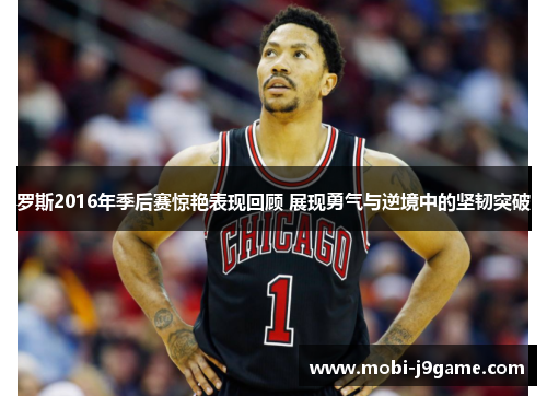 罗斯2016年季后赛惊艳表现回顾 展现勇气与逆境中的坚韧突破