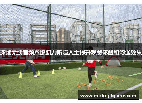 球场无线音频系统助力听障人士提升观赛体验和沟通效果 球场无线音频系统助力听障人士提升观赛体验和沟通效果