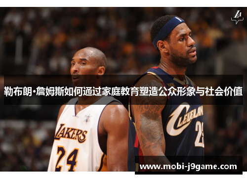 勒布朗·詹姆斯如何通过家庭教育塑造公众形象与社会价值
