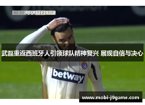 武磊重返西班牙人引领球队精神复兴 展现自信与决心