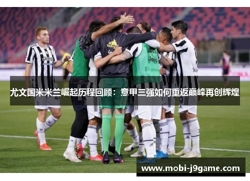 尤文国米米兰崛起历程回顾：意甲三强如何重返巅峰再创辉煌