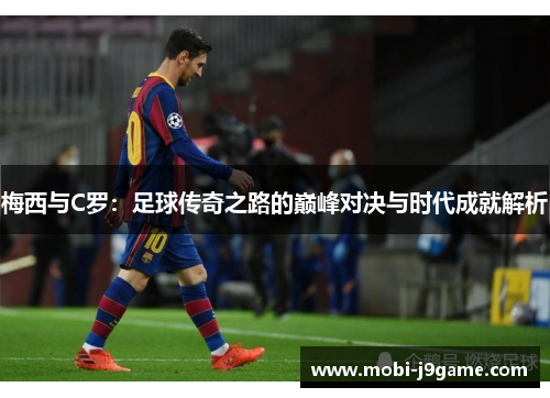 梅西与C罗：足球传奇之路的巅峰对决与时代成就解析