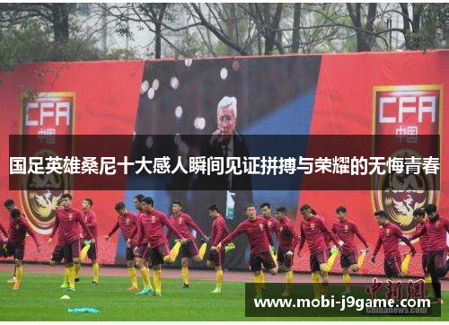 国足英雄桑尼十大感人瞬间见证拼搏与荣耀的无悔青春