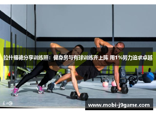 拉什福德分享训练照：健身房与有球训练齐上阵 用1%努力追求卓越