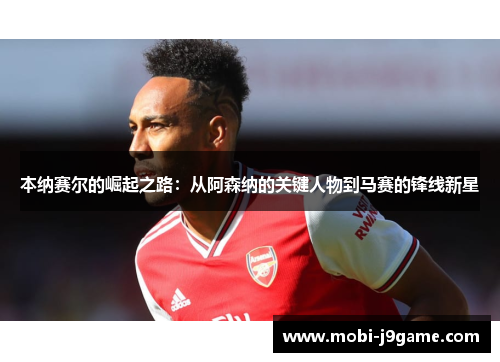 本纳赛尔的崛起之路：从阿森纳的关键人物到马赛的锋线新星