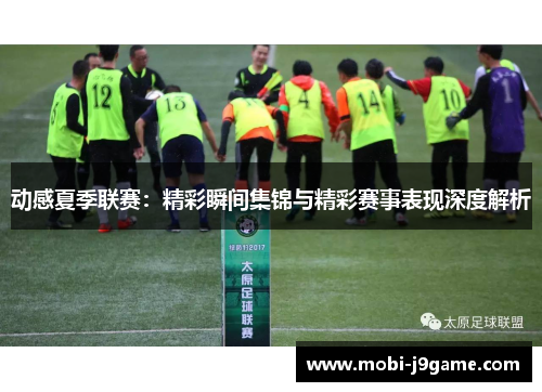 动感夏季联赛:精彩瞬间集锦与精彩赛事表现深度解析 动感夏季联赛:精彩瞬间集锦与精彩赛事表现深度解析