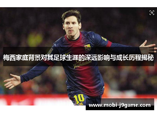 梅西家庭背景对其足球生涯的深远影响与成长历程揭秘