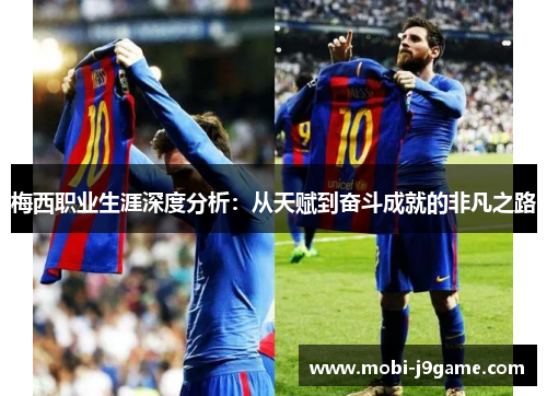 梅西职业生涯深度分析：从天赋到奋斗成就的非凡之路