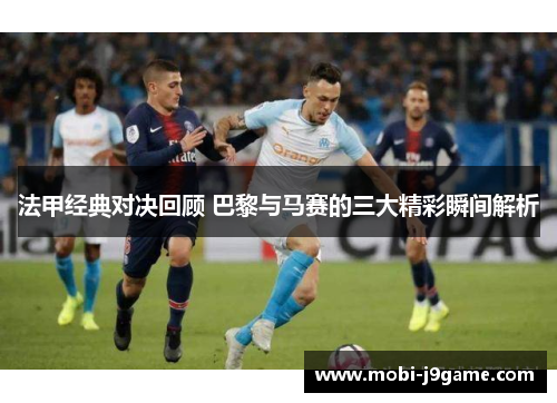 法甲经典对决回顾 巴黎与马赛的三大精彩瞬间解析