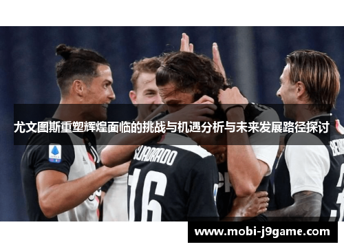 尤文图斯重塑辉煌面临的挑战与机遇分析与未来发展路径探讨