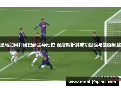 皇马如何打破巴萨主导地位 深度解析其成功经验与战略调整