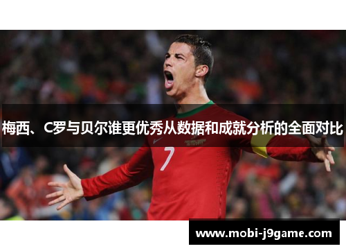 梅西、C罗与贝尔谁更优秀从数据和成就分析的全面对比 梅西、C罗与贝尔谁更优秀从数据和成就分析的全面对比