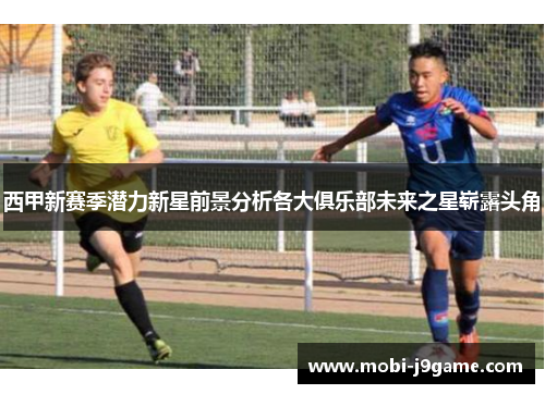 西甲新赛季潜力新星前景分析各大俱乐部未来之星崭露头角