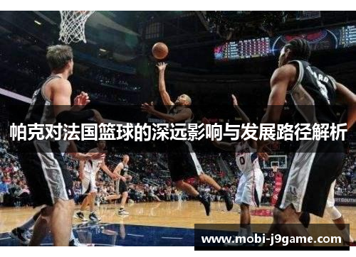 帕克对法国篮球的深远影响与发展路径解析