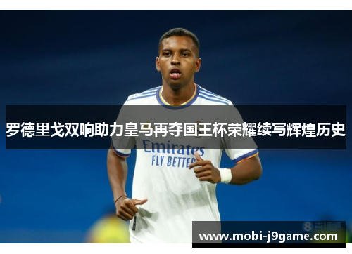 罗德里戈双响助力皇马再夺国王杯荣耀续写辉煌历史