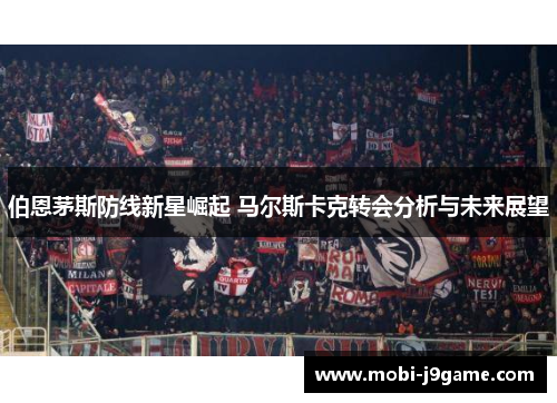 伯恩茅斯防线新星崛起 马尔斯卡克转会分析与未来展望