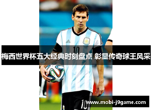 梅西世界杯五大经典时刻盘点 彰显传奇球王风采