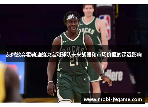 灰熊放弃霍勒迪的决定对球队未来战略和市场价值的深远影响