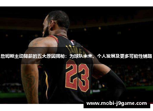 詹姆斯主动降薪的五大原因揭秘：为球队未来、个人发展及更多可能性铺路