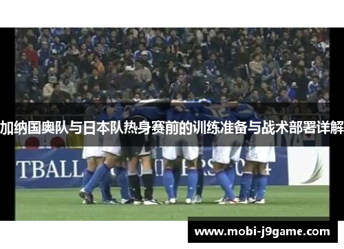 加纳国奥队与日本队热身赛前的训练准备与战术部署详解