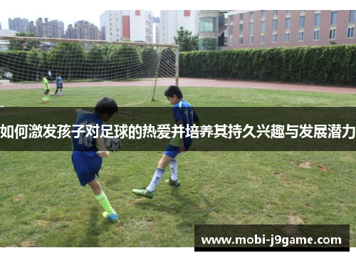 如何激发孩子对足球的热爱并培养其持久兴趣与发展潜力