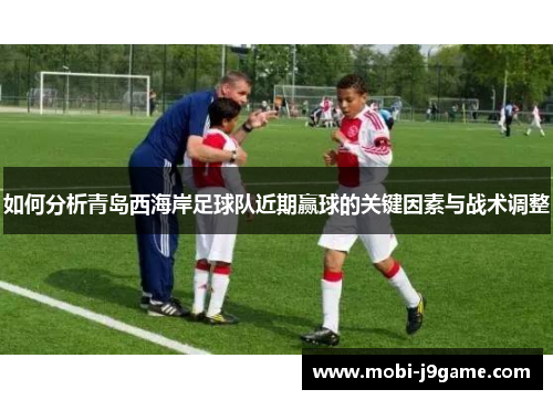 如何分析青岛西海岸足球队近期赢球的关键因素与战术调整