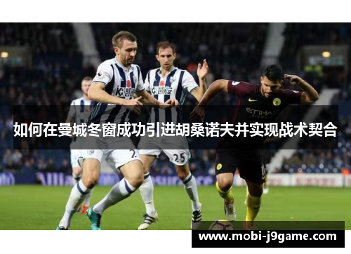 如何在曼城冬窗成功引进胡桑诺夫并实现战术契合 如何在曼城冬窗成功引进胡桑诺夫并实现战术契合