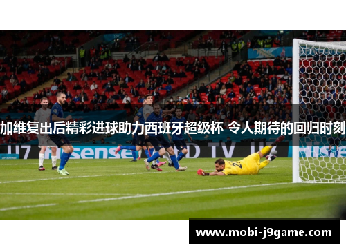 加维复出后精彩进球助力西班牙超级杯 令人期待的回归时刻
