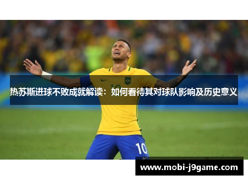 热苏斯进球不败成就解读：如何看待其对球队影响及历史意义