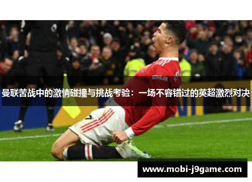 曼联苦战中的激情碰撞与挑战考验：一场不容错过的英超激烈对决