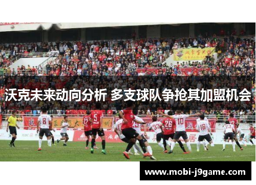 沃克未来动向分析 多支球队争抢其加盟机会