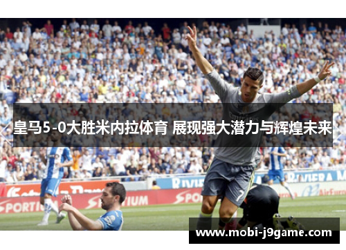 皇马5-0大胜米内拉体育 展现强大潜力与辉煌未来