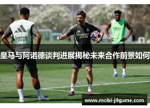 皇马与阿诺德谈判进展揭秘未来合作前景如何