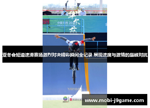 亚冬会短道速滑赛场激烈对决精彩瞬间全记录 展现速度与激情的巅峰对抗