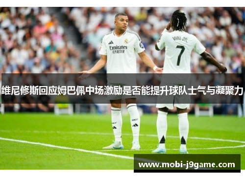 维尼修斯回应姆巴佩中场激励是否能提升球队士气与凝聚力