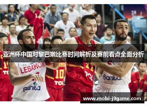 亚洲杯中国对黎巴嫩比赛时间解析及赛前看点全面分析
