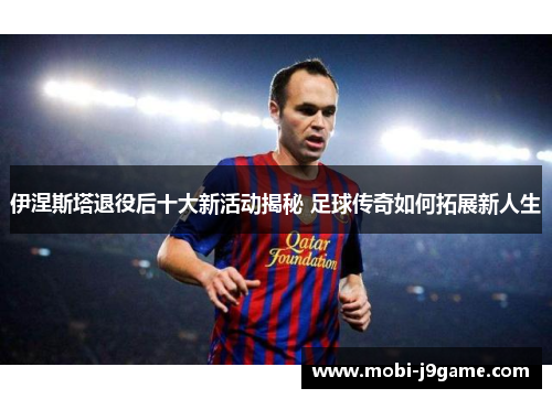 伊涅斯塔退役后十大新活动揭秘 足球传奇如何拓展新人生