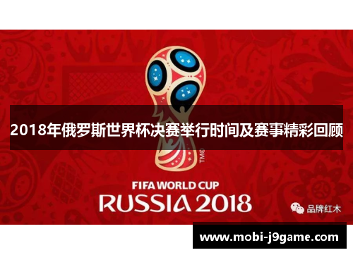 2018年俄罗斯世界杯决赛举行时间及赛事精彩回顾