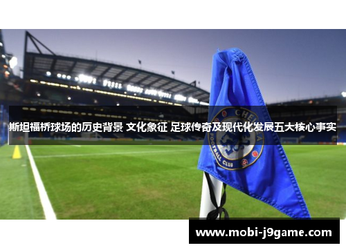 斯坦福桥球场的历史背景 文化象征 足球传奇及现代化发展五大核心事实