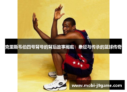 克里斯韦伯四号背号的背后故事揭密：象征与传承的篮球传奇