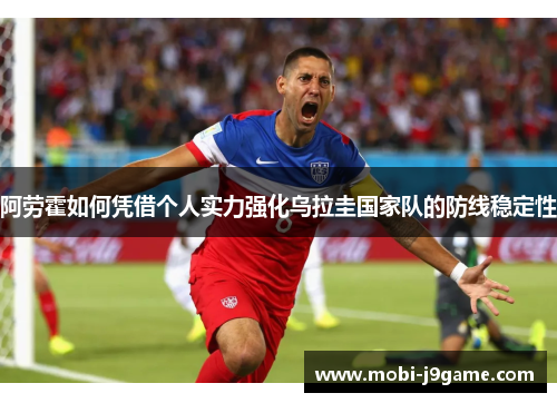 阿劳霍如何凭借个人实力强化乌拉圭国家队的防线稳定性