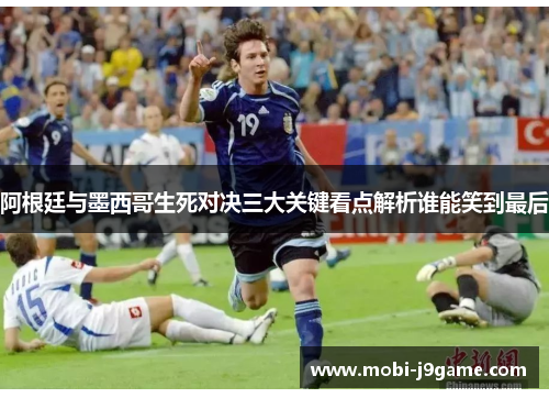 阿根廷与墨西哥生死对决三大关键看点解析谁能笑到最后