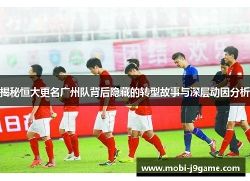 揭秘恒大更名广州队背后隐藏的转型故事与深层动因分析 揭秘恒大更名广州队背后隐藏的转型故事与深层动因分析
