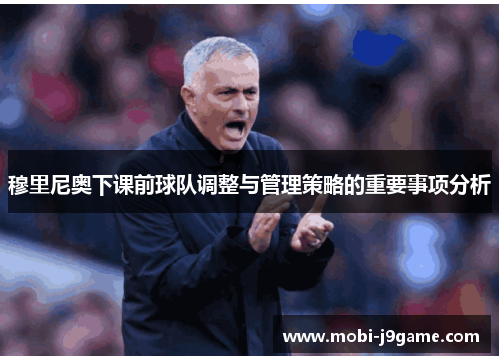 穆里尼奥下课前球队调整与管理策略的重要事项分析