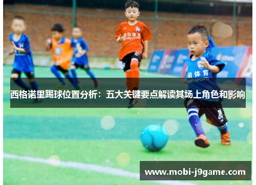 西格诺里踢球位置分析：五大关键要点解读其场上角色和影响